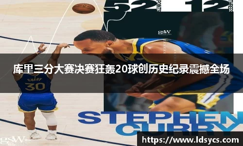 库里三分大赛决赛狂轰20球创历史纪录震撼全场