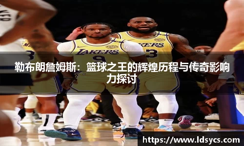 勒布朗詹姆斯：篮球之王的辉煌历程与传奇影响力探讨