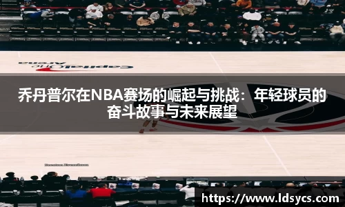 乔丹普尔在NBA赛场的崛起与挑战：年轻球员的奋斗故事与未来展望