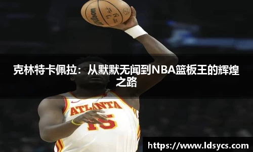 克林特卡佩拉：从默默无闻到NBA篮板王的辉煌之路