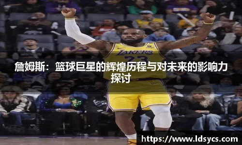 詹姆斯：篮球巨星的辉煌历程与对未来的影响力探讨