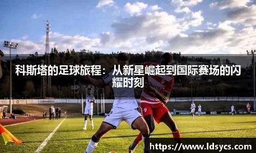 科斯塔的足球旅程：从新星崛起到国际赛场的闪耀时刻