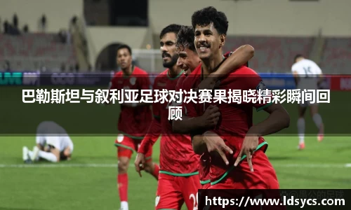 巴勒斯坦与叙利亚足球对决赛果揭晓精彩瞬间回顾