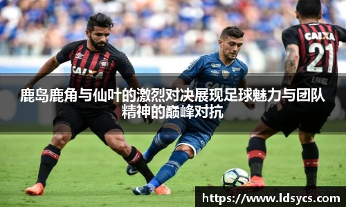 鹿岛鹿角与仙叶的激烈对决展现足球魅力与团队精神的巅峰对抗