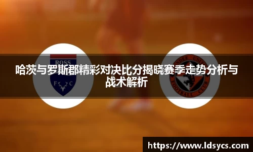 哈茨与罗斯郡精彩对决比分揭晓赛季走势分析与战术解析